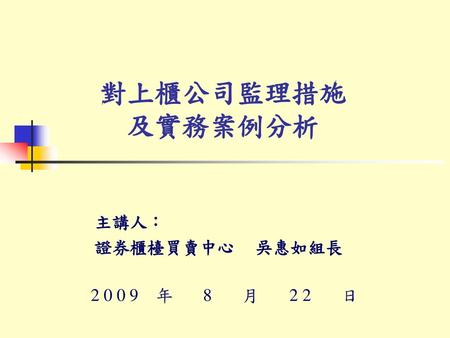 對上櫃公司監理措施 及實務案例分析 主講人： 證券櫃檯買賣中心 吳惠如組長 2009 年 8 月 22 日.