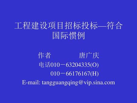 E-mail: tangguangqing@vip.sina.com 工程建设项目招标投标—符合国际惯例 作者		唐广庆 电话010－63204335(O) 010－66176167(H) E-mail: tangguangqing@vip.sina.com.