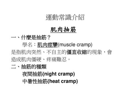 運動常識介紹 肌肉抽筋 一、什麼是抽筋？ 學名：肌肉痙攣(muscle cramp) 是指肌肉突然、不自主的僵直收縮的現象，會