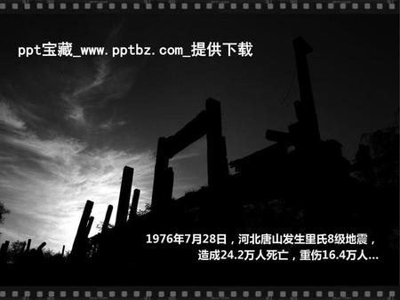 Ppt宝藏_www.pptbz.com_提供下载 1976年7月28日，河北唐山发生里氏8级地震， 造成24.2万人死亡，重伤16.4万人…