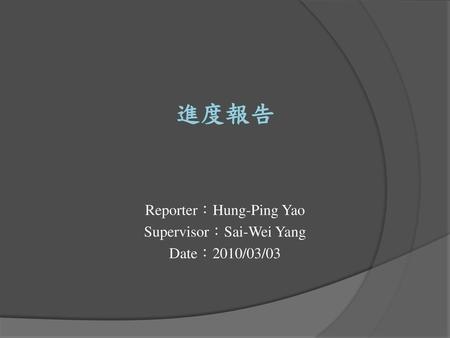 進度報告 Reporter：Hung-Ping Yao Supervisor：Sai-Wei Yang Date：2010/03/03.