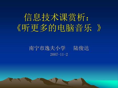 信息技术课赏析： 《听更多的电脑音乐 》 南宁市逸夫小学 陆俊达 2007-11-2.