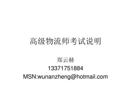 郑云赫 13371751884 MSN:wunanzheng@hotmail.com 高级物流师考试说明 郑云赫 13371751884 MSN:wunanzheng@hotmail.com.