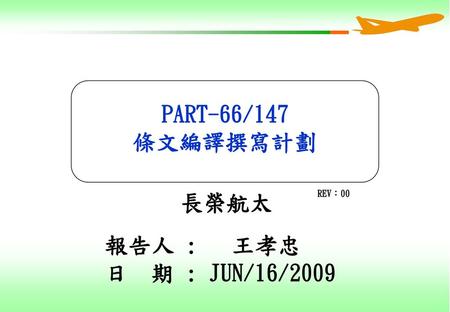 PART-66/147 條文編譯撰寫計劃 長榮航太 REV：00 報告人 : 王孝忠 日 期 : JUN/16/2009.
