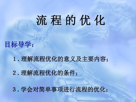 流 程 的 优 化 目标导学： １. 理解流程优化的意义及主要内容； ２. 理解流程优化的条件； ３. 学会对简单事项进行流程的优化；