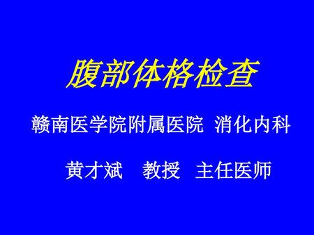 腹部体格检查 赣南医学院附属医院 消化内科 黄才斌 教授 主任医师.