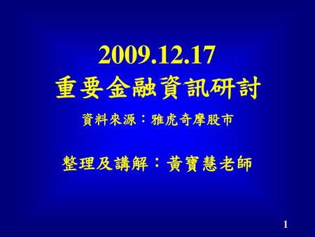 2009.12.17 重要金融資訊研討 整理及講解：黃寶慧老師 資料來源：雅虎奇摩股市.