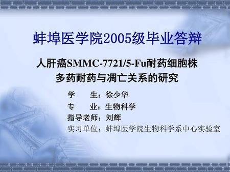 蚌埠医学院2005级毕业答辩 学 生：徐少华 人肝癌SMMC-7721/5-Fu耐药细胞株 多药耐药与凋亡关系的研究 专 业：生物科学