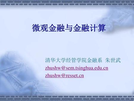 清华大学经管学院金融系 朱世武 zhushw@sem.tsinghua.edu.cn zhushw@resset.cn 微观金融与金融计算 清华大学经管学院金融系 朱世武 zhushw@sem.tsinghua.edu.cn zhushw@resset.cn.