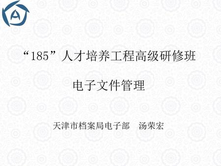 “185”人才培养工程高级研修班 电子文件管理 天津市档案局电子部 汤荣宏.