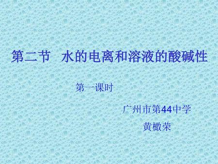 第二节 水的电离和溶液的酸碱性 第一课时 广州市第44中学 黄橄荣.
