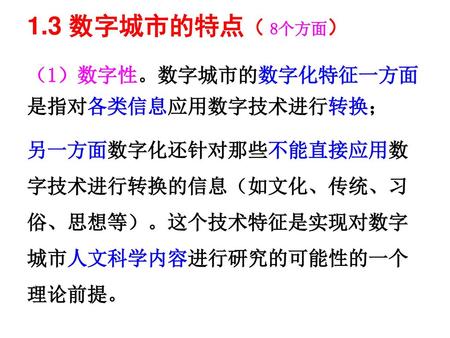 1.3 数字城市的特点（ 8个方面） （1）数字性。数字城市的数字化特征一方面是指对各类信息应用数字技术进行转换；