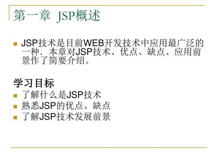 第一章 JSP概述 学习目标 JSP技术是目前WEB开发技术中应用最广泛的一种．本章对JSP技术、优点、缺点、应用前景作了简要介绍。