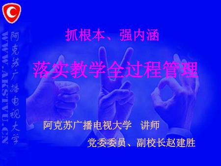 抓根本、强内涵 落实教学全过程管理 阿克苏广播电视大学 讲师 党委委员、副校长赵建胜.