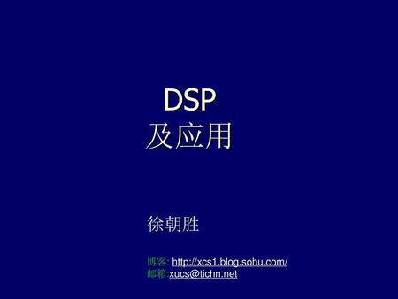 DSP 及应用 徐朝胜 博客: http://xcs1.blog.sohu.com/ 邮箱:xucs@tichn.net.