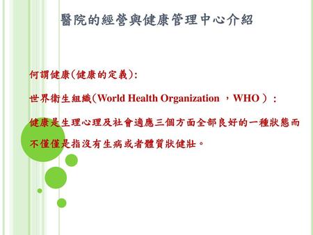 醫院的經營與健康管理中心介紹 何謂健康(健康的定義): 世界衛生組織(World Health Organization ，WHO ) :