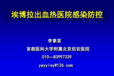 埃博拉出血热医院感染防控 李素英 首都医科大学附属北京佑安医院 010—83997339 yayylsy@126.com.