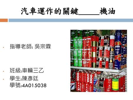 汽車運作的關鍵_____機油 指導老師: 吳宗霖 班級:車輛三乙 學生:陳彥廷 學號:4A015038.