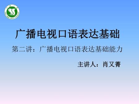 广播电视口语表达基础 第二讲：广播电视口语表达基础能力 主讲人：肖又菁.