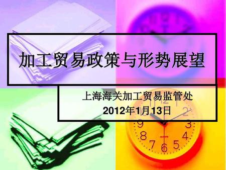 加工贸易政策与形势展望 上海海关加工贸易监管处 2012年1月13日.