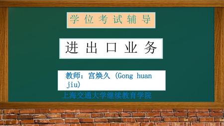 学 位 考 试 辅 导 进 出 口 业 务 教师：宫焕久 (Gong huan jiu) 上海交通大学继续教育学院.