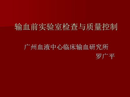 输血前实验室检查与质量控制 广州血液中心临床输血研究所 罗广平.