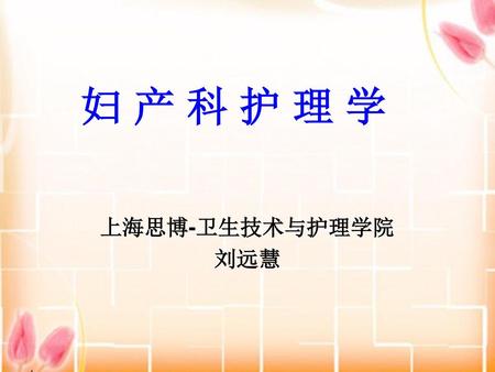 妇 产 科 护 理 学 上海思博-卫生技术与护理学院 刘远慧.