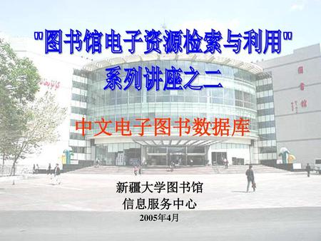 图书馆电子资源检索与利用 系列讲座之二 中文电子图书数据库 新疆大学图书馆 信息服务中心 2005年4月.