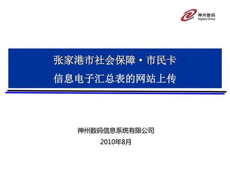 张家港市社会保障·市民卡 信息电子汇总表的网站上传 神州数码信息系统有限公司 2010年8月.