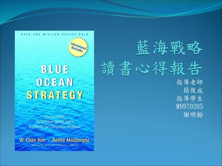 藍海戰略 讀書心得報告 指導老師 簡俊成 指導學生 M9970205 謝明翰.