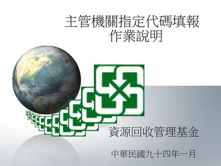 主管機關指定代碼填報作業說明 資源回收管理基金 中華民國九十四年一月.