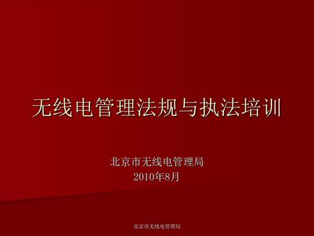 无线电管理法规与执法培训 北京市无线电管理局 2010年8月 北京市无线电管理局.