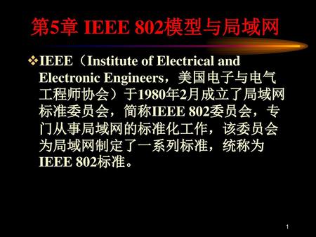 第5章 IEEE 802模型与局域网 IEEE（Institute of Electrical and Electronic Engineers，美国电子与电气工程师协会）于1980年2月成立了局域网标准委员会，简称IEEE 802委员会，专门从事局域网的标准化工作，该委员会为局域网制定了一系列标准，统称为IEEE.