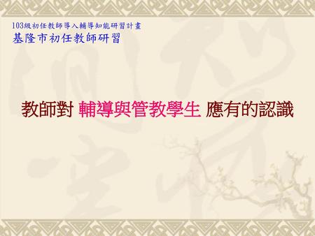 103級初任教師導入輔導知能研習計畫 基隆市初任教師研習 教師對 輔導與管教學生 應有的認識.