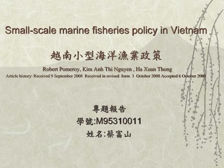 Small-scale marine fisheries policy in Vietnam 越南小型海洋漁業政策 Robert Pomeroy, Kim Anh Thi Nguyen , Ha Xuan Thong Article history: Received 9 September 2008.