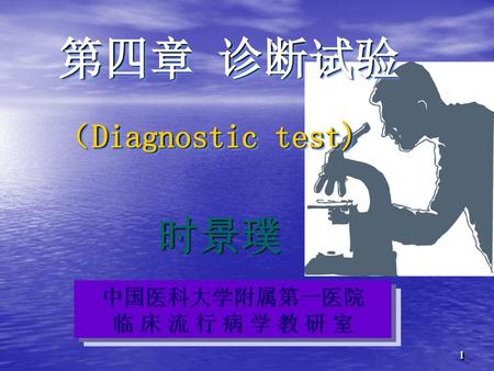 第四章 诊断试验 （Diagnostic test) 时景璞 中国医科大学附属第一医院 临 床 流 行 病 学 教 研 室.