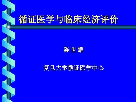 循证医学与临床经济评价 陈 世 耀 复旦大学循证医学中心.