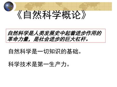 《自然科学概论》 自然科学是人类发展史中起着进步作用的革命力量，是社会进步的巨大杠杆。 自然科学是一切知识的基础。 科学技术是第一生产力。