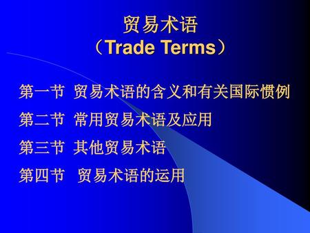 贸易术语 （Trade Terms） 第一节 贸易术语的含义和有关国际惯例 第二节 常用贸易术语及应用 第三节 其他贸易术语