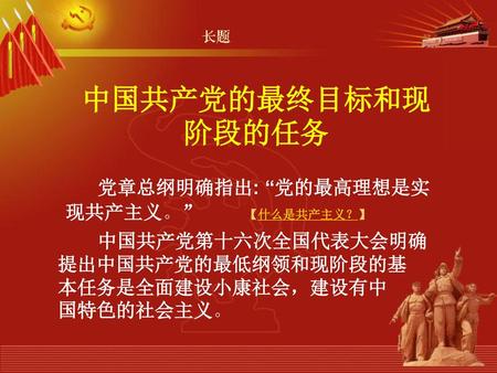 中国共产党的最终目标和现阶段的任务 党章总纲明确指出: “党的最高理想是实现共产主义。” 【什么是共产主义？】