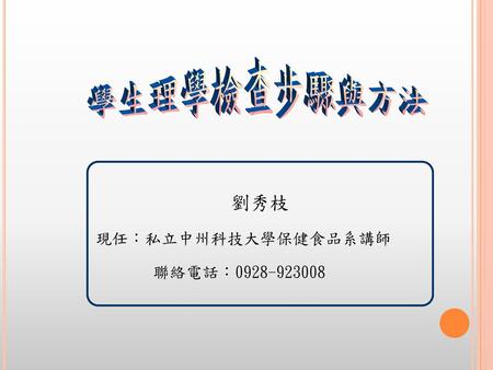 學生理學檢查步驟與方法 劉秀枝 現任：私立中州科技大學保健食品系講師 聯絡電話：0928-923008.