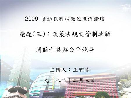 2009 資通訊科技數位匯流論壇 議題(三)：政策法規之管制革新 閱聽利益與公平競爭 主講人：王宜陵 九十八年十二月三日 -1-