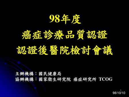 98年度 癌症診療品質認證 認證後醫院檢討會議 主辦機構：國民健康局 協辦機構：國家衛生研究院 癌症研究所 TCOG 98/10/10.