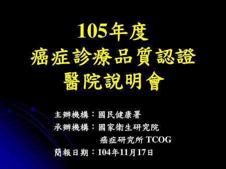 主辦機構：國民健康署 承辦機構：國家衛生研究院 癌症研究所 TCOG 簡報日期：104年11月17日