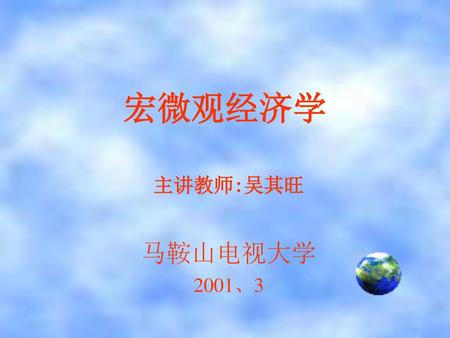 宏微观经济学 主讲教师:吴其旺 马鞍山电视大学 2001、3.