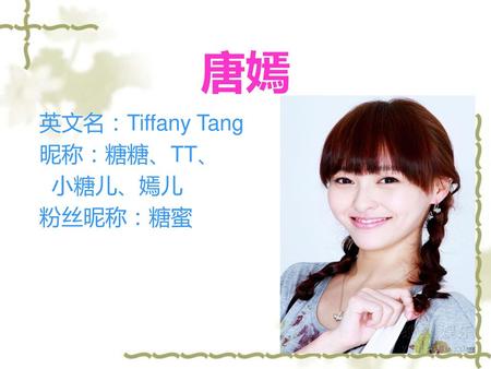 唐嫣 英文名：Tiffany Tang 昵称：糖糖、TT、 小糖儿、嫣儿 粉丝昵称：糖蜜.