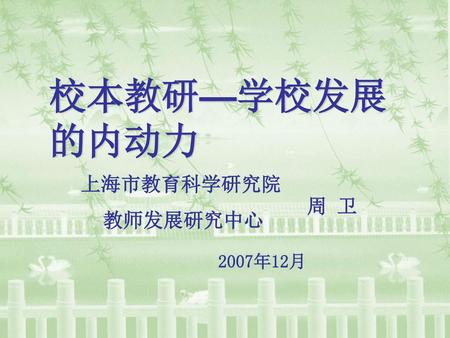 校本教研—学校发展的内动力 上海市教育科学研究院 教师发展研究中心 周 卫 2007年12月.
