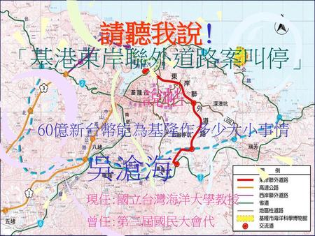 吳滄海 請聽我說! 「基港東岸聯外道路案叫停」 說帖 －60億新台幣能為基隆作多少大小事情 現任:國立台灣海洋大學教授