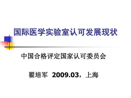 国际医学实验室认可发展现状 中国合格评定国家认可委员会 翟培军 2009.03，上海.