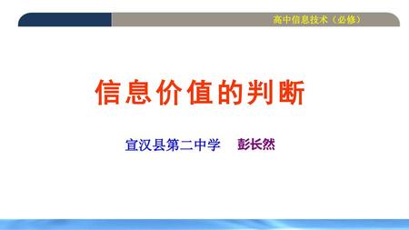 高中信息技术（必修） 信 息 价 值 的 判 断 宣汉县第二中学 彭长然 上课了.